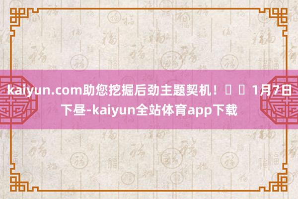 kaiyun.com助您挖掘后劲主题契机！		1月7日下昼-kaiyun全站体育app下载