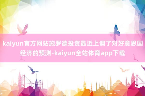kaiyun官方网站施罗德投资最近上调了对好意思国经济的预测-kaiyun全站体育app下载
