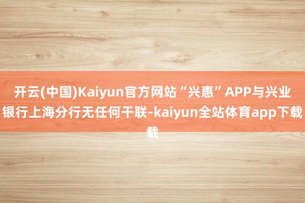 开云(中国)Kaiyun官方网站“兴惠”APP与兴业银行上海分行无任何干联-kaiyun全站体育app下载