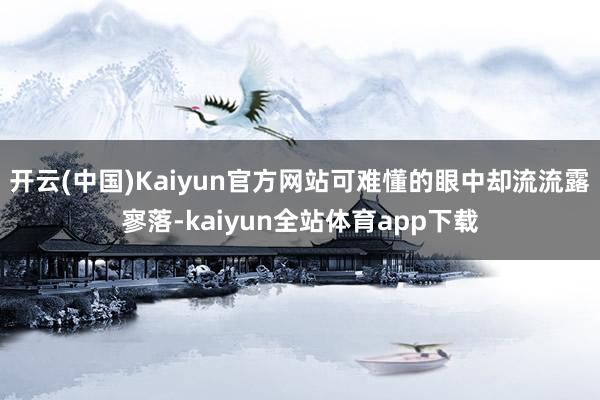 开云(中国)Kaiyun官方网站可难懂的眼中却流流露寥落-kaiyun全站体育app下载