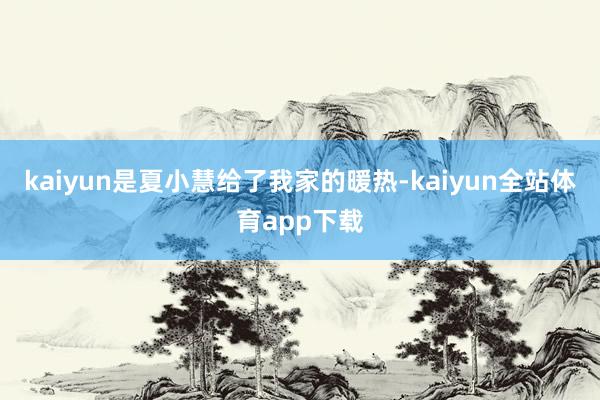 kaiyun是夏小慧给了我家的暖热-kaiyun全站体育app下载