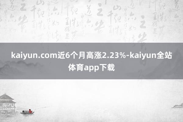 kaiyun.com近6个月高涨2.23%-kaiyun全站体育app下载