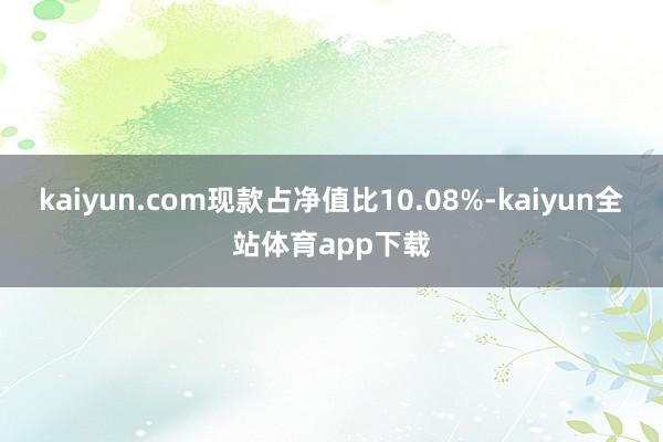 kaiyun.com现款占净值比10.08%-kaiyun全站体育app下载