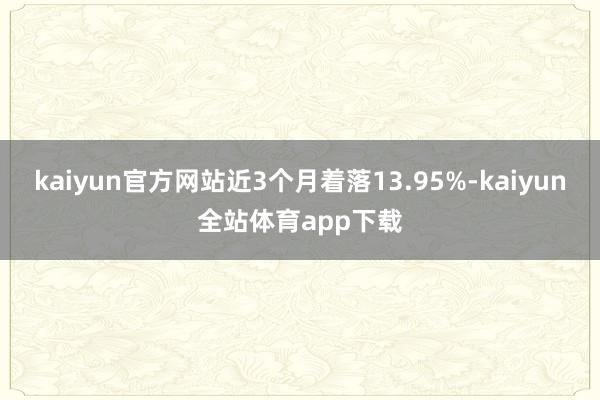 kaiyun官方网站近3个月着落13.95%-kaiyun全站体育app下载