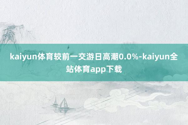 kaiyun体育较前一交游日高潮0.0%-kaiyun全站体育app下载