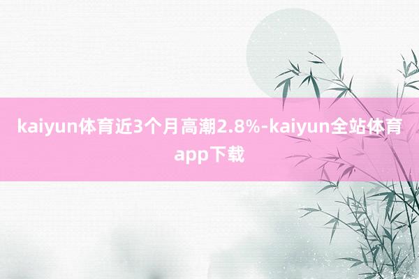 kaiyun体育近3个月高潮2.8%-kaiyun全站体育app下载
