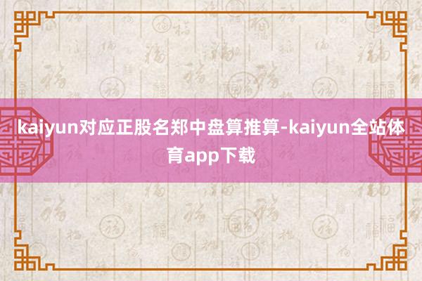 kaiyun对应正股名郑中盘算推算-kaiyun全站体育app下载