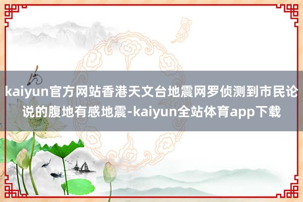 kaiyun官方网站香港天文台地震网罗侦测到市民论说的腹地有感地震-kaiyun全站体育app下载