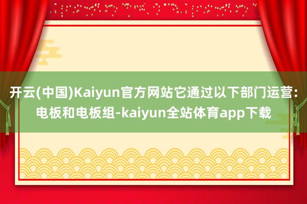 开云(中国)Kaiyun官方网站它通过以下部门运营:电板和电板组-kaiyun全站体育app下载