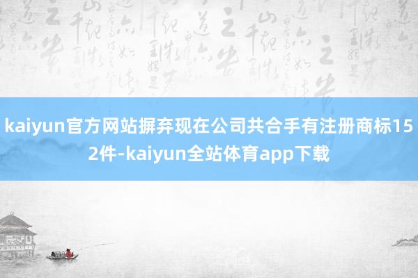 kaiyun官方网站摒弃现在公司共合手有注册商标152件-kaiyun全站体育app下载