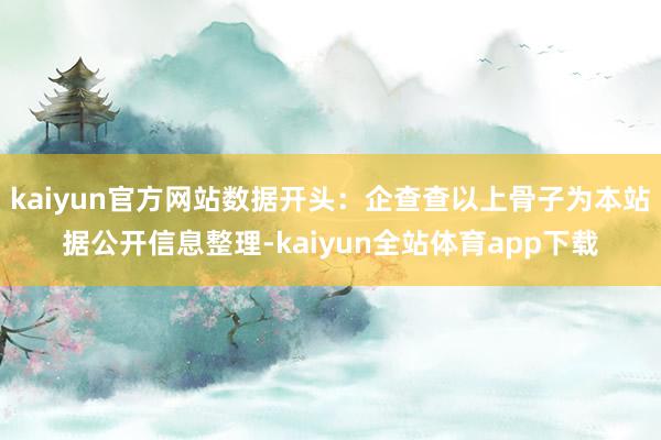 kaiyun官方网站数据开头:企查查以上骨子为本站据公开信息整理-kaiyun全站体育app下载
