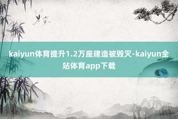 kaiyun体育提升1.2万座建造被毁灭-kaiyun全站体育app下载