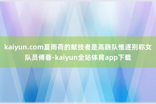 kaiyun.com夏雨荷的献技者是高跷队惟逐别称女队员傅蓉-kaiyun全站体育app下载