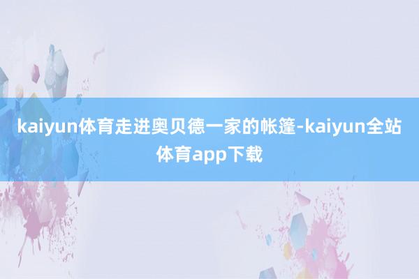kaiyun体育 走进奥贝德一家的帐篷-kaiyun全站体育app下载