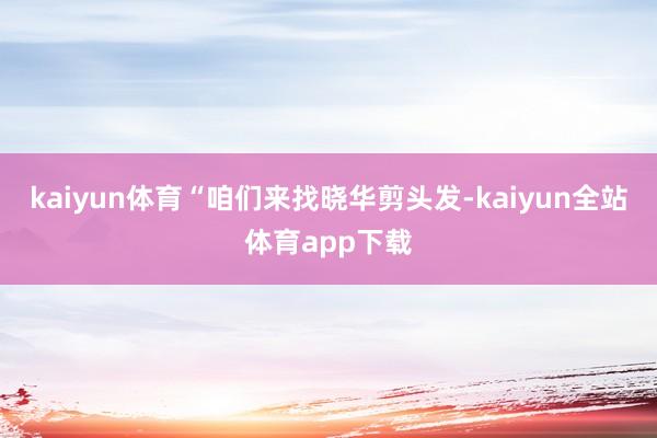 kaiyun体育“咱们来找晓华剪头发-kaiyun全站体育app下载
