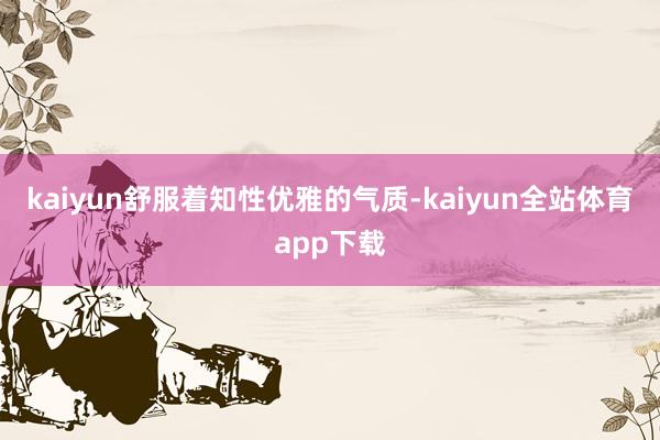 kaiyun舒服着知性优雅的气质-kaiyun全站体育app下载