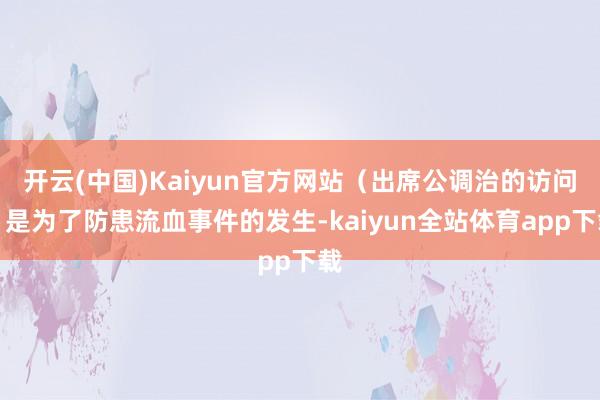 开云(中国)Kaiyun官方网站（出席公调治的访问）是为了防患流血事件的发生-kaiyun全站体育app下载