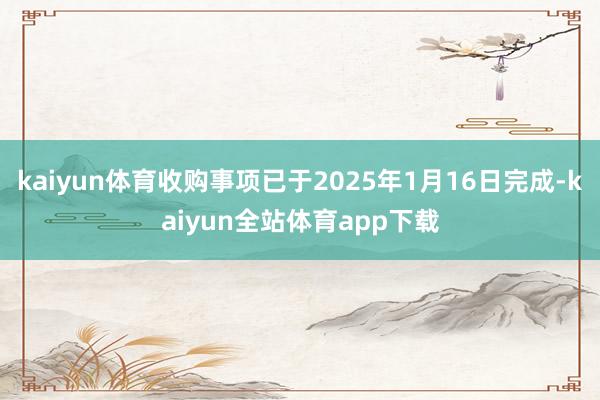 kaiyun体育收购事项已于2025年1月16日完成-kaiyun全站体育app下载