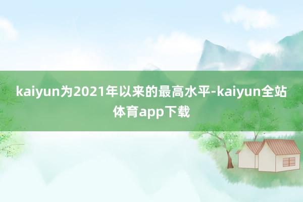 kaiyun为2021年以来的最高水平-kaiyun全站体育app下载