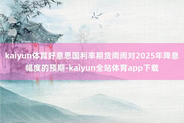 kaiyun体育好意思国利率期货阛阓对2025年降息幅度的预期-kaiyun全站体育app下载