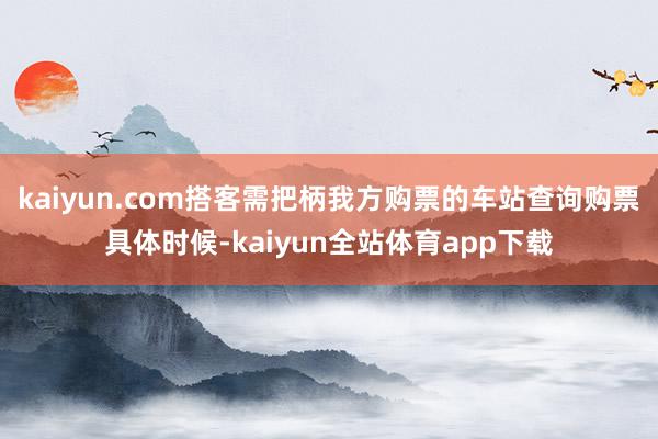 kaiyun.com搭客需把柄我方购票的车站查询购票具体时候-kaiyun全站体育app下载