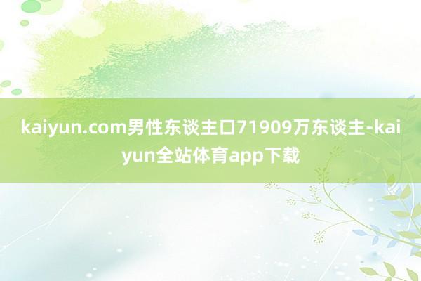 kaiyun.com男性东谈主口71909万东谈主-kaiyun全站体育app下载