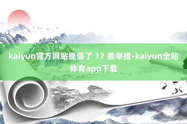 kaiyun官方网站提倡了 17 条举措-kaiyun全站体育app下载