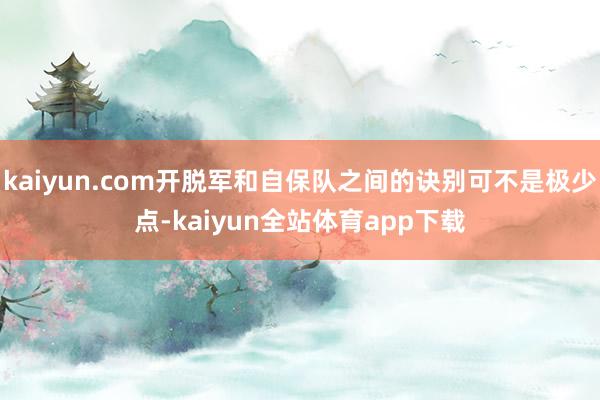 kaiyun.com开脱军和自保队之间的诀别可不是极少点-kaiyun全站体育app下载