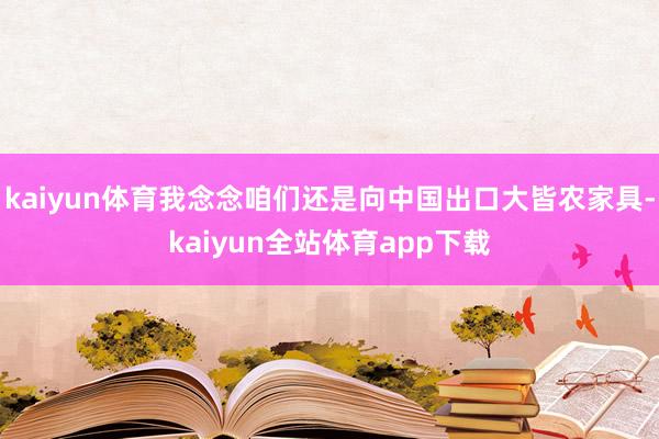 kaiyun体育我念念咱们还是向中国出口大皆农家具-kaiyun全站体育app下载