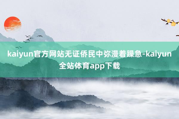 kaiyun官方网站无证侨民中弥漫着躁急-kaiyun全站体育app下载