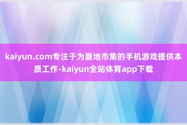kaiyun.com专注于为腹地市集的手机游戏提供本质工作-kaiyun全站体育app下载