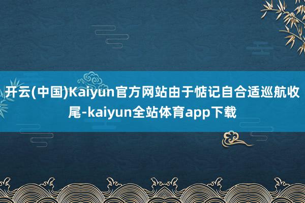 开云(中国)Kaiyun官方网站由于惦记自合适巡航收尾-kaiyun全站体育app下载