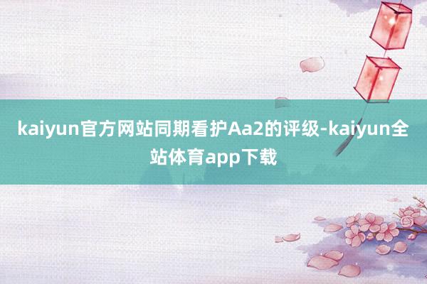kaiyun官方网站同期看护Aa2的评级-kaiyun全站体育app下载