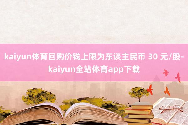 kaiyun体育回购价钱上限为东谈主民币 30 元/股-kaiyun全站体育app下载
