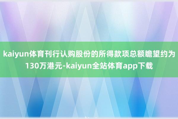 kaiyun体育　　刊行认购股份的所得款项总额瞻望约为130万港元-kaiyun全站体育app下载