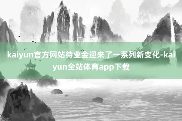 kaiyun官方网站待业金迎来了一系列新变化-kaiyun全站体育app下载