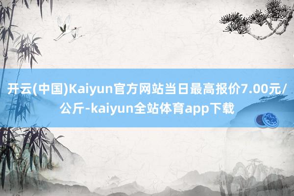 开云(中国)Kaiyun官方网站当日最高报价7.00元/公斤-kaiyun全站体育app下载