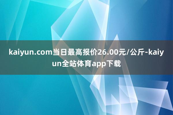 kaiyun.com当日最高报价26.00元/公斤-kaiyun全站体育app下载