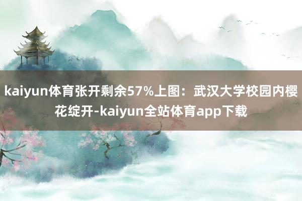 kaiyun体育张开剩余57%上图:武汉大学校园内樱花绽开-kaiyun全站体育app下载