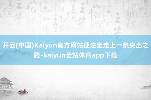 开云(中国)Kaiyun官方网站便注定走上一条突出之路-kaiyun全站体育app下载