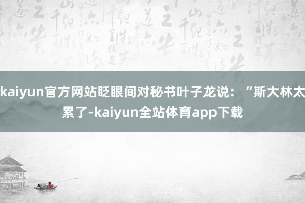 kaiyun官方网站眨眼间对秘书叶子龙说：“斯大林太累了-kaiyun全站体育app下载