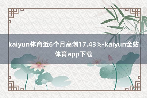 kaiyun体育近6个月高潮17.43%-kaiyun全站体育app下载