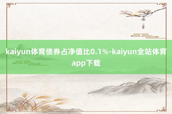 kaiyun体育债券占净值比0.1%-kaiyun全站体育app下载