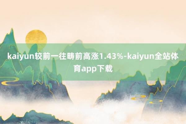 kaiyun较前一往畴前高涨1.43%-kaiyun全站体育app下载