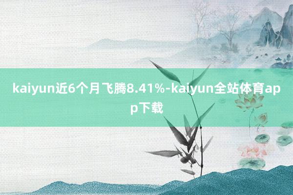 kaiyun近6个月飞腾8.41%-kaiyun全站体育app下载