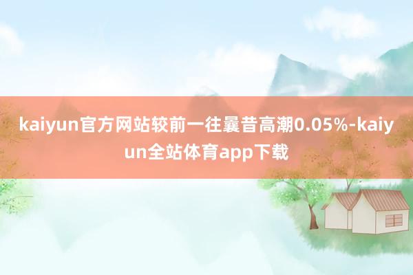 kaiyun官方网站较前一往曩昔高潮0.05%-kaiyun全站体育app下载
