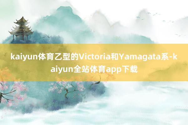 kaiyun体育乙型的Victoria和Yamagata系-kaiyun全站体育app下载
