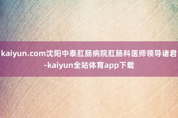 kaiyun.com沈阳中泰肛肠病院肛肠科医师领导诸君-kaiyun全站体育app下载