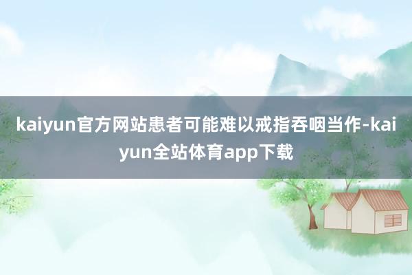 kaiyun官方网站患者可能难以戒指吞咽当作-kaiyun全站体育app下载