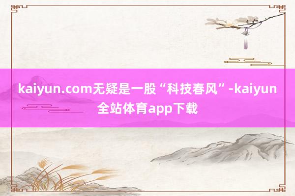 kaiyun.com无疑是一股“科技春风”-kaiyun全站体育app下载
